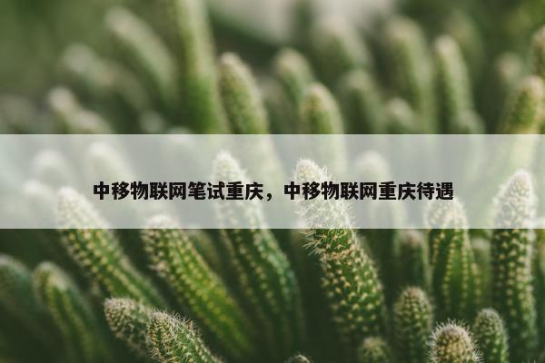 中移物联网笔试重庆，中移物联网重庆待遇