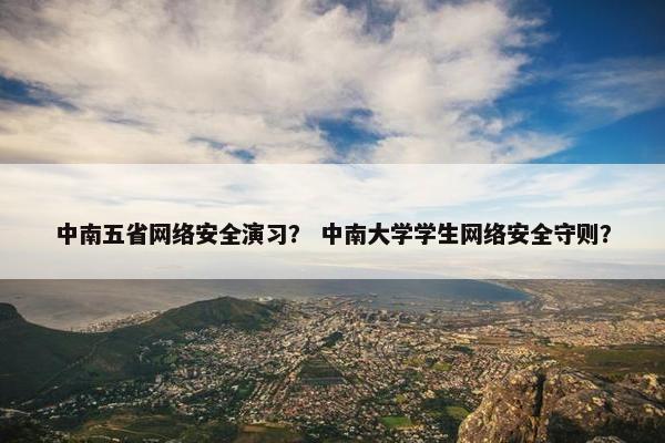 中南五省网络安全演习？ 中南大学学生网络安全守则？