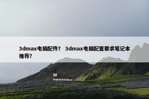 3dmax电脑配件？ 3dmax电脑配置要求笔记本推荐？