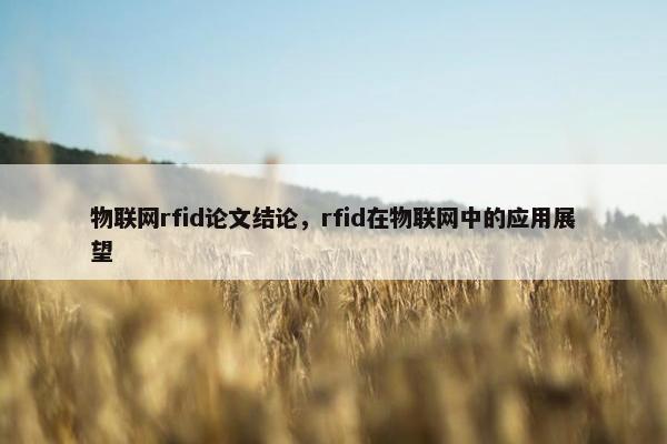 物联网rfid论文结论，rfid在物联网中的应用展望