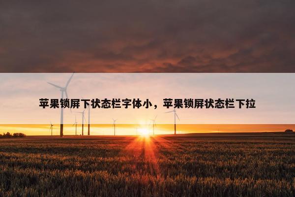 苹果锁屏下状态栏字体小，苹果锁屏状态栏下拉