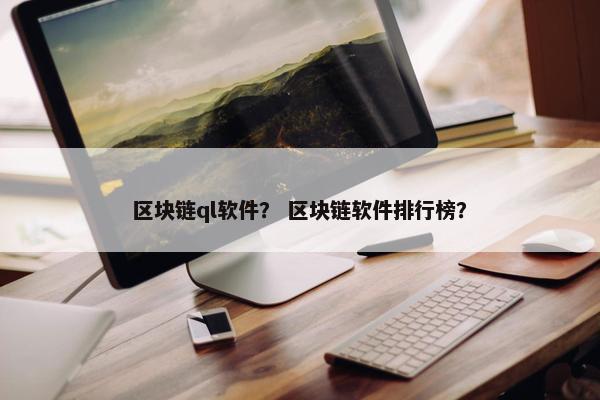 区块链ql软件？ 区块链软件排行榜？