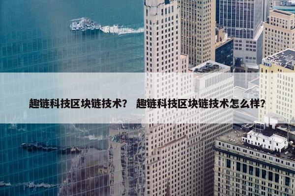 趣链科技区块链技术？ 趣链科技区块链技术怎么样？