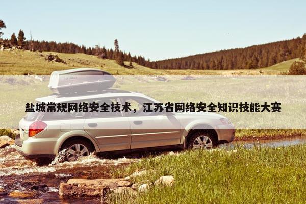 盐城常规网络安全技术，江苏省网络安全知识技能大赛
