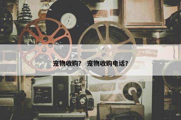 宠物收购？ 宠物收购电话？