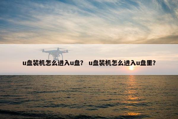 u盘装机怎么进入u盘？ u盘装机怎么进入u盘里？