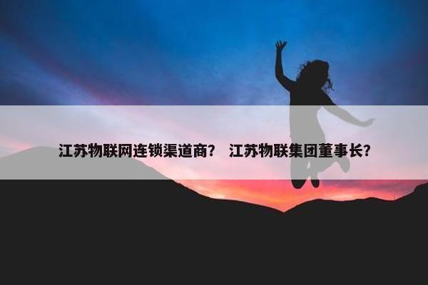 江苏物联网连锁渠道商？ 江苏物联集团董事长？