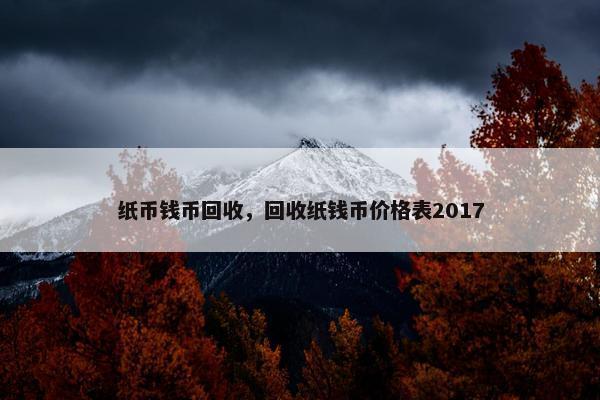 纸币钱币回收，回收纸钱币价格表2017