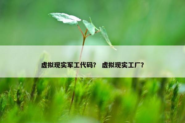 虚拟现实军工代码？ 虚拟现实工厂？