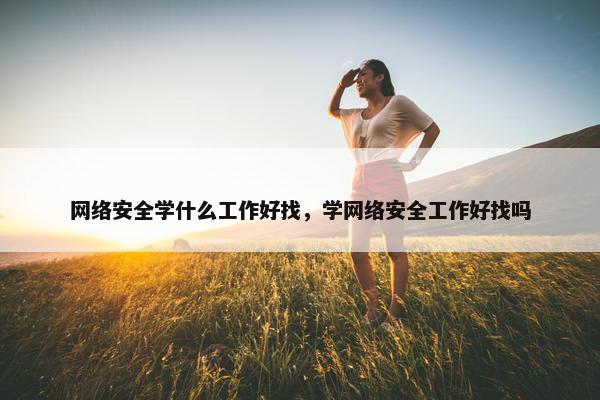 网络安全学什么工作好找，学网络安全工作好找吗