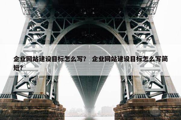 企业网站建设目标怎么写？ 企业网站建设目标怎么写简短？