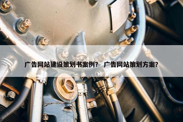 广告网站建设策划书案例？ 广告网站策划方案？