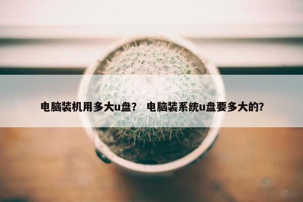 电脑装机用多大u盘？ 电脑装系统u盘要多大的？
