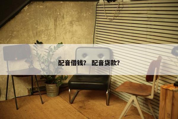 配音借钱？ 配音贷款？