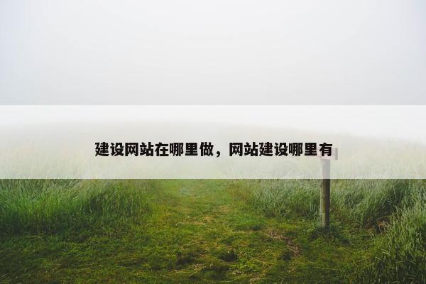 建设网站在哪里做，网站建设哪里有