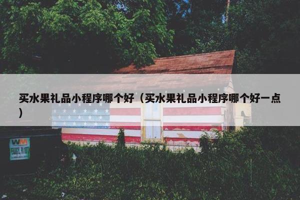 买水果礼品小程序哪个好（买水果礼品小程序哪个好一点）