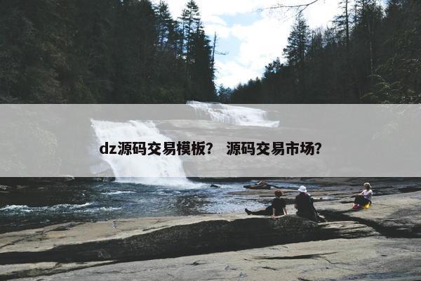 dz源码交易模板？ 源码交易市场？