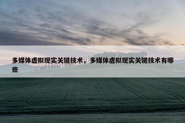 多媒体虚拟现实关键技术，多媒体虚拟现实关键技术有哪些