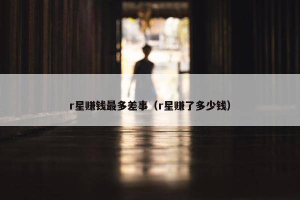 r星赚钱最多差事（r星赚了多少钱）