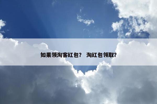 如果领淘客红包？ 淘红包领取？