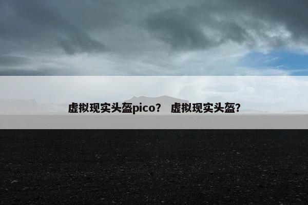 虚拟现实头盔pico？ 虚拟现实头盔？