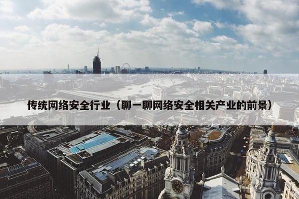 传统网络安全行业（聊一聊网络安全相关产业的前景）