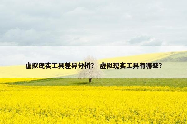 虚拟现实工具差异分析？ 虚拟现实工具有哪些？