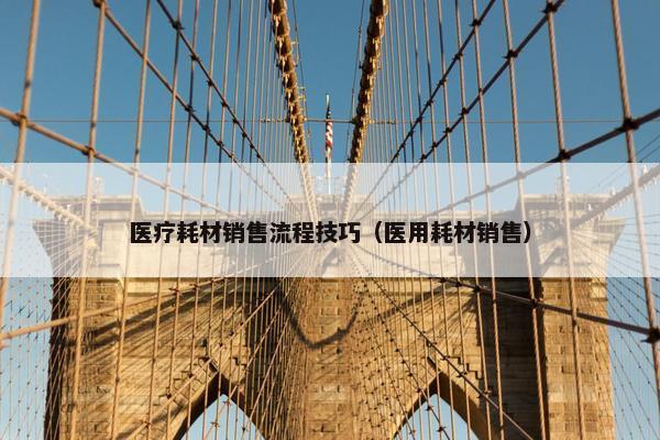 医疗耗材销售流程技巧（医用耗材销售）