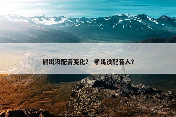 熊出没配音变化？ 熊出没配音人？