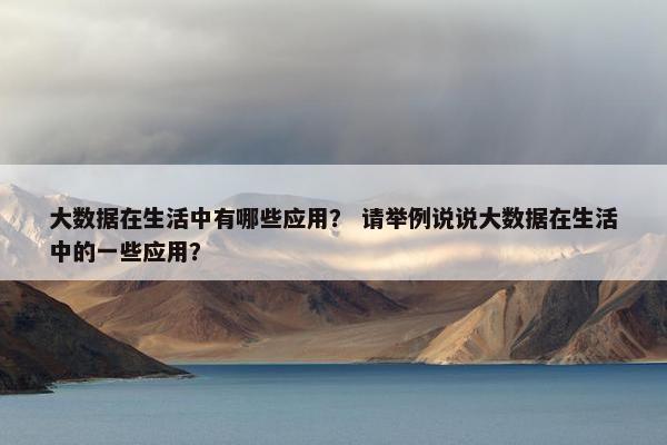 大数据在生活中有哪些应用？ 请举例说说大数据在生活中的一些应用？