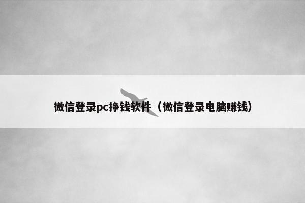 微信登录pc挣钱软件（微信登录电脑赚钱）