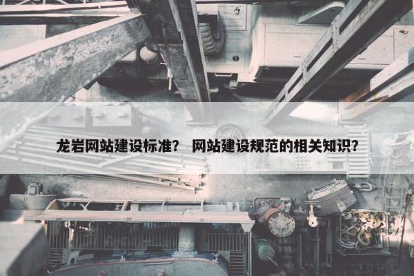 龙岩网站建设标准？ 网站建设规范的相关知识？