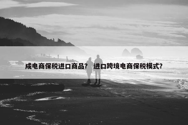 成电商保税进口商品？ 进口跨境电商保税模式？