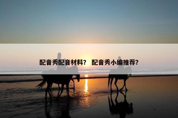 配音秀配音材料？ 配音秀小编推荐？