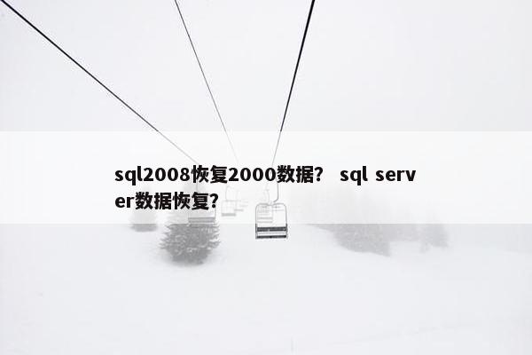 sql2008恢复2000数据？ sql server数据恢复？