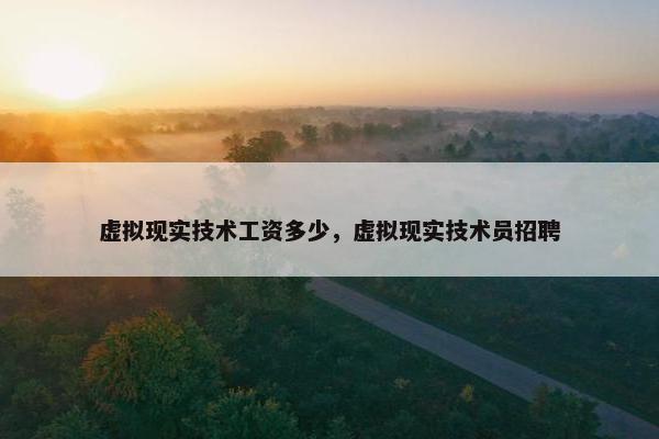 虚拟现实技术工资多少，虚拟现实技术员招聘