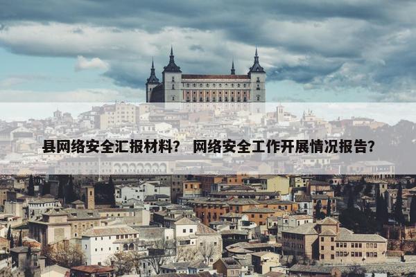 县网络安全汇报材料？ 网络安全工作开展情况报告？