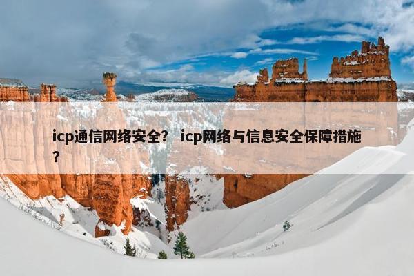 icp通信网络安全？ icp网络与信息安全保障措施？