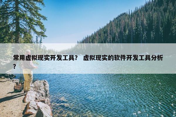 常用虚拟现实开发工具？ 虚拟现实的软件开发工具分析？
