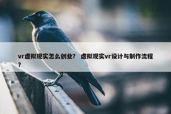 vr虚拟现实怎么创业？ 虚拟现实vr设计与制作流程？