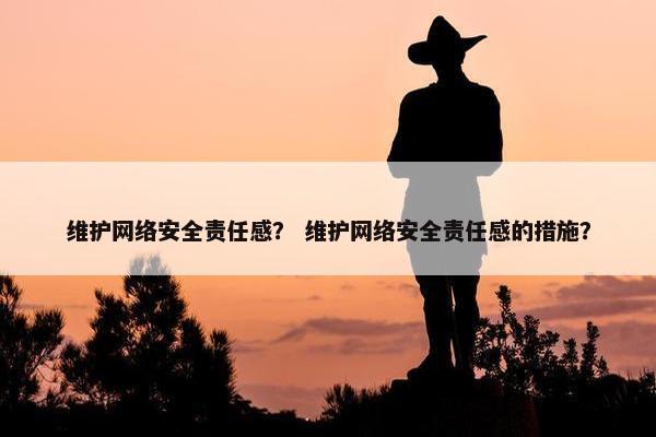 维护网络安全责任感？ 维护网络安全责任感的措施？