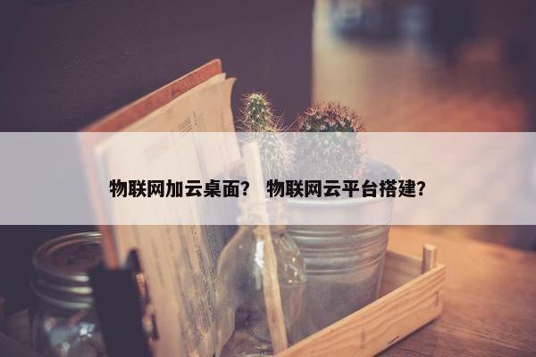 物联网加云桌面？ 物联网云平台搭建？