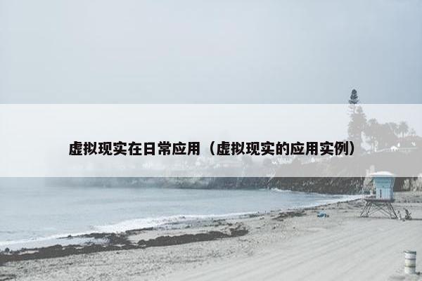 虚拟现实在日常应用（虚拟现实的应用实例）