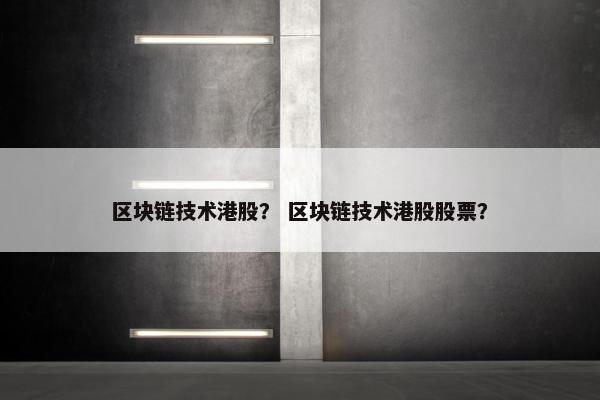 区块链技术港股？ 区块链技术港股股票？