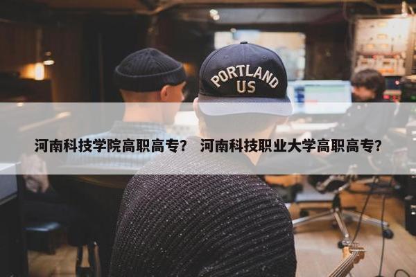 河南科技学院高职高专？ 河南科技职业大学高职高专？
