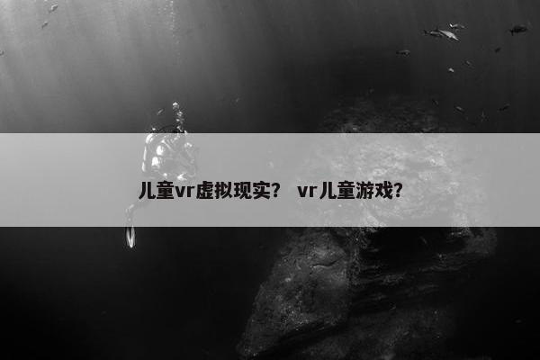 儿童vr虚拟现实？ vr儿童游戏？