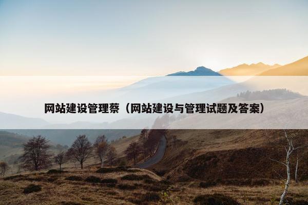网站建设管理蔡（网站建设与管理试题及答案）