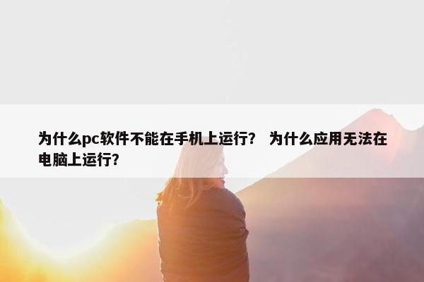 为什么pc软件不能在手机上运行？ 为什么应用无法在电脑上运行？