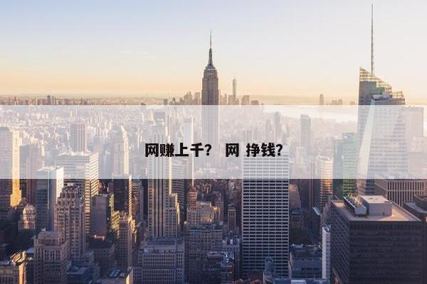 网赚上千？ 网 挣钱？