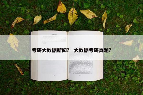 考研大数据新闻？ 大数据考研真题？